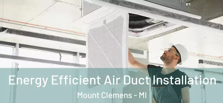  Energy Efficient Air Duct Installation Mount Clemens - MI